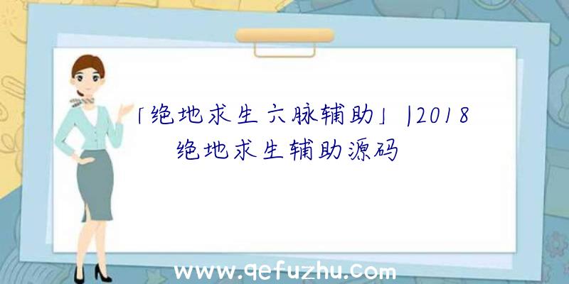 「绝地求生六脉辅助」|2018绝地求生辅助源码